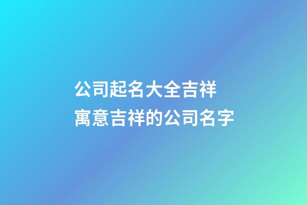 公司起名大全吉祥 寓意吉祥的公司名字-第1张-公司起名-玄机派